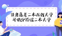 2023甘肅高考適合撿漏的公辦二本壓線大學名單匯總(文科+理科)